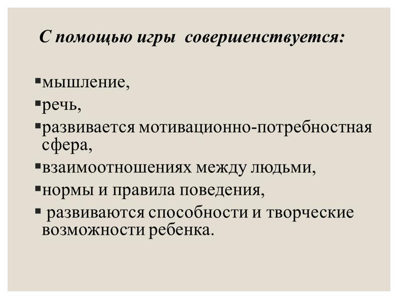 С помощью игры совершенствуется: мышление, речь, развивается мотивационно-потребностная сфера, взаимоотношениях между людьми, нормы и правила поведения, развиваются способности и творческие возможности ребенка