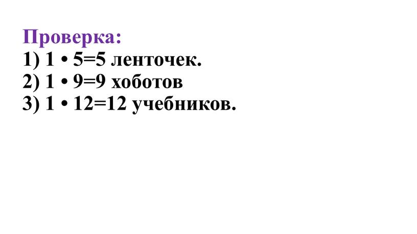 Проверка: 1) 1 • 5=5 ленточек. 2) 1 • 9=9 хоботов 3) 1 • 12=12 учебников