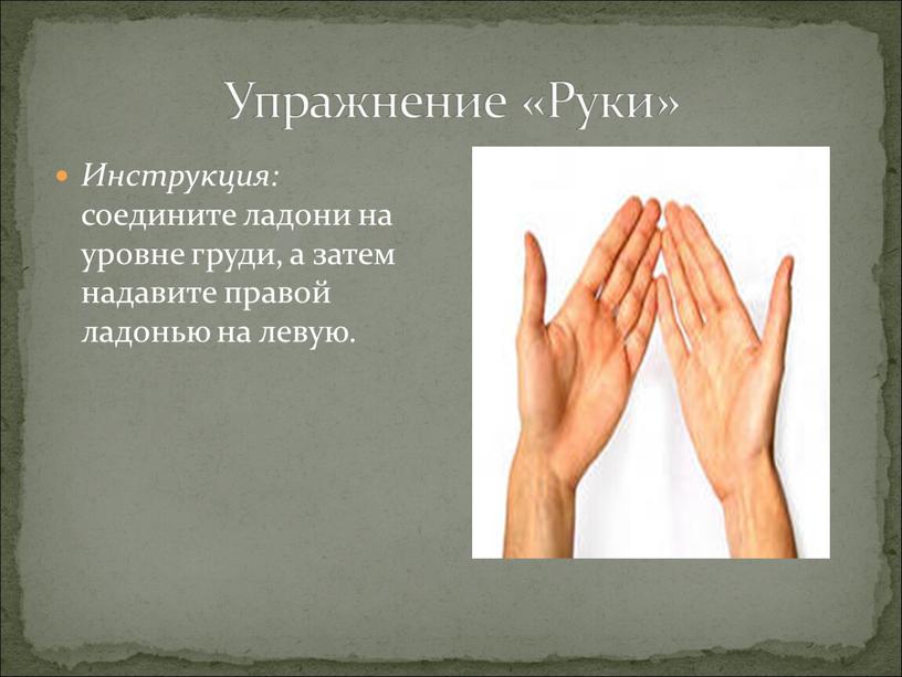 Упражнение «Руки» Инструкция: соедините ладони на уровне груди, а затем надавите правой ладонью на левую