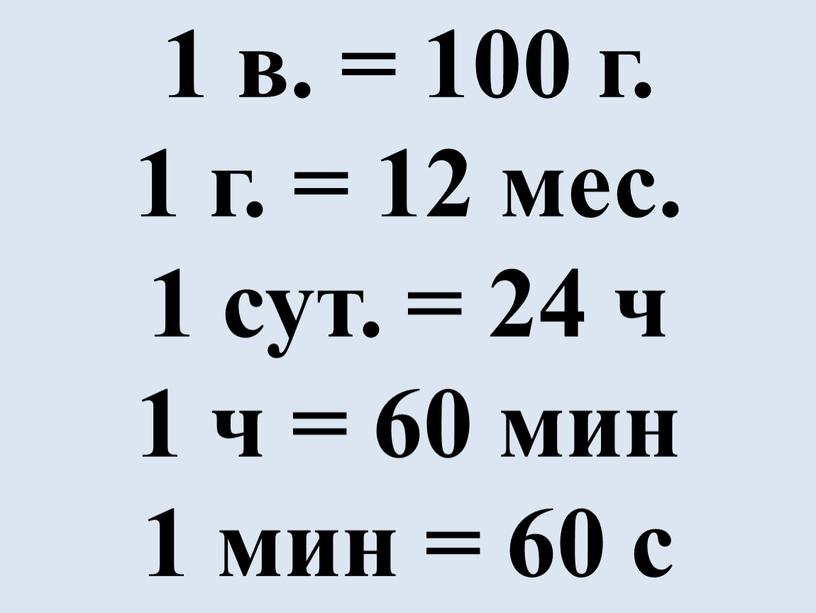 1 в. = 100 г. 1 г. = 12 мес. 1 сут. = 24 ч 1 ч = 60 мин 1 мин = 60 с