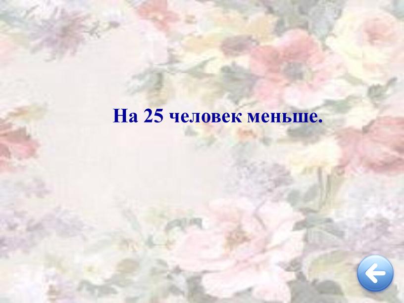 На 25 человек меньше.