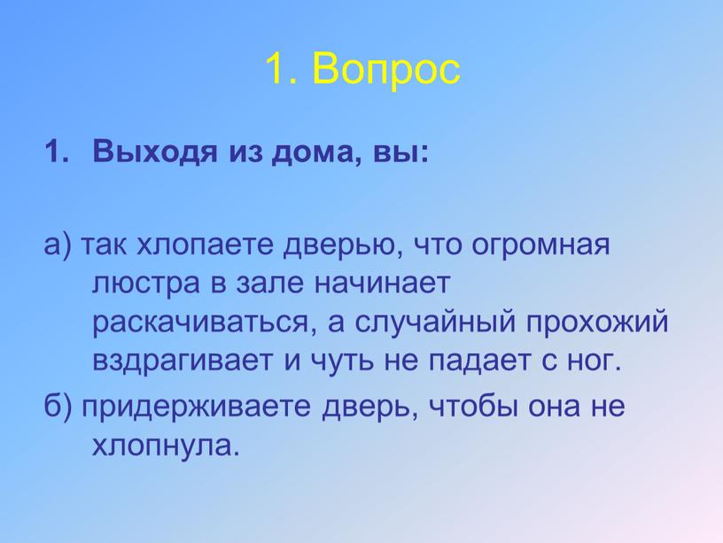 Вопрос Выходя из дома, вы: а) так хлопаете дверью, что огромная люстра в зале начинает раскачиваться, а случайный прохожий вздрагивает и чуть не падает с…