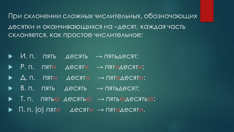 При склонении сложных числительных, обозначающих десятки и оканчивающихся на –десят, каждая часть склоняется, как простое числительное: