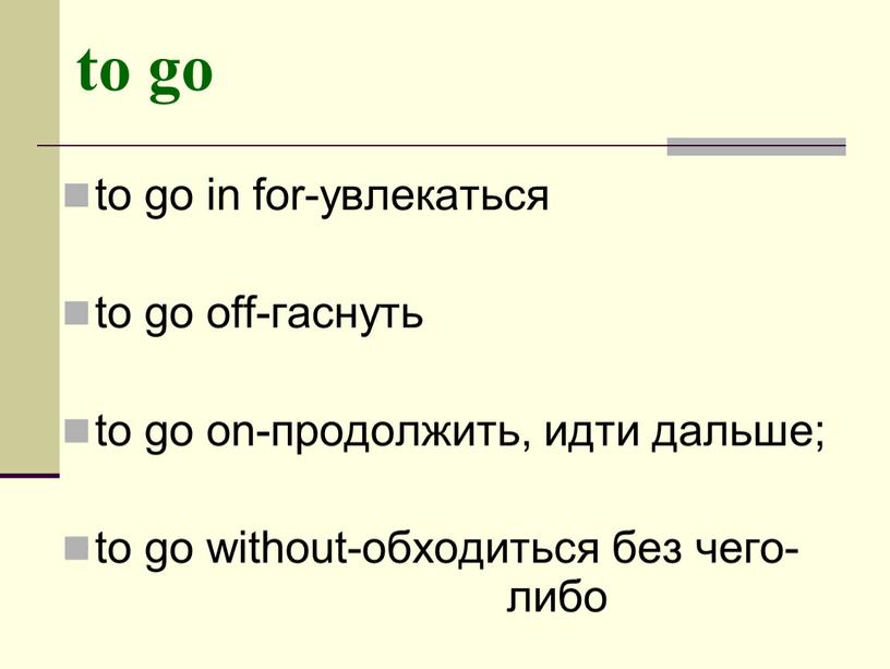 to go to go in for-увлекаться to go off-гаснуть to go on-продолжить, идти дальше; to go without-обходиться без чего- либо