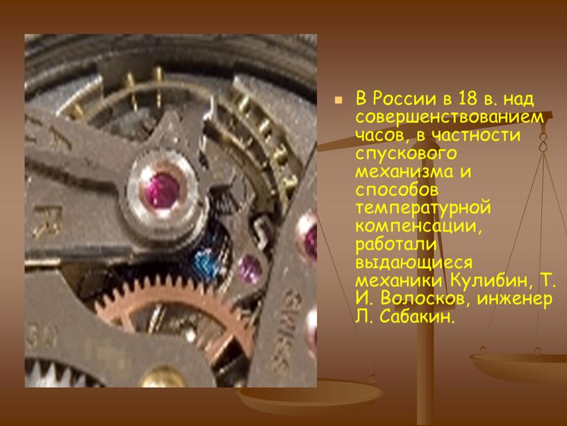 В России в 18 в. над совершенствованием часов, в частности спускового механизма и способов температурной компенсации, работали выдающиеся механики