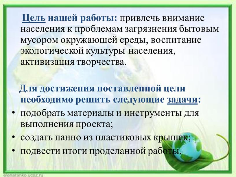 Цель нашей работы: привлечь внимание населения к проблемам загрязнения бытовым мусором окружающей среды, воспитание экологической культуры населения, активизация творчества