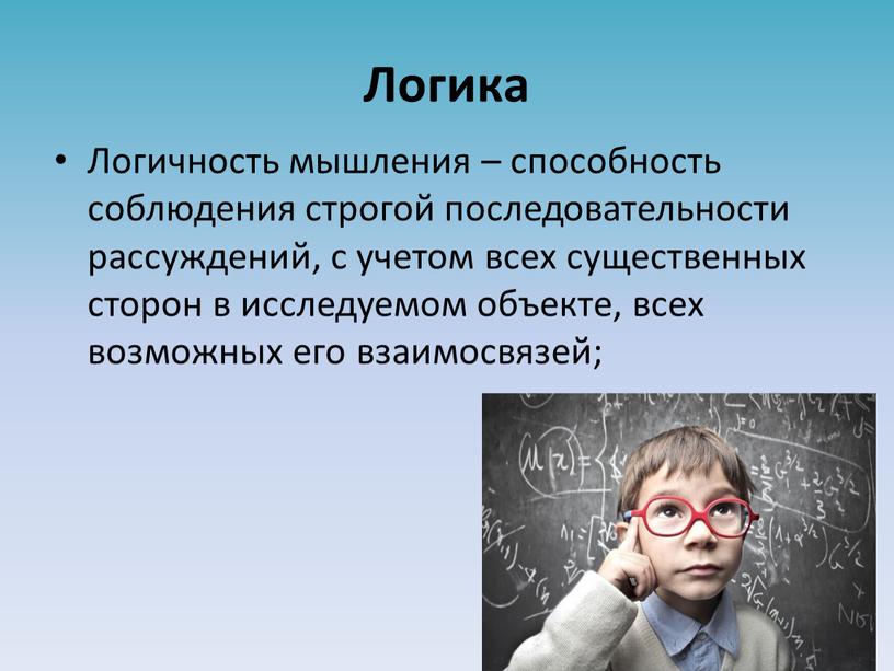 Логика Логичность мышления – способность соблюдения строгой последовательности рассуждений, с учетом всех существенных сторон в исследуемом объекте, всех возможных его взаимосвязей;