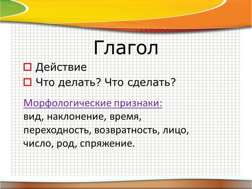 Глагол Морфологические признаки: вид, наклонение, время, переходность, возвратность, лицо, число, род, спряжение