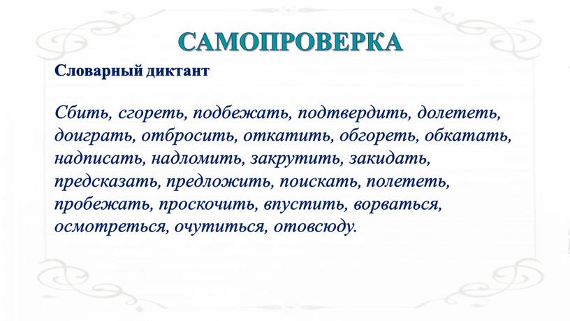 Словарный диктант Сбить, сгореть, подбежать, подтвердить, долететь, доиграть, отбросить, откатить, обгореть, обкатать, надписать, надломить, закрутить, закидать, предсказать, предложить, поискать, полететь, пробежать, проскочить, впустить, ворваться, осмотреться,…