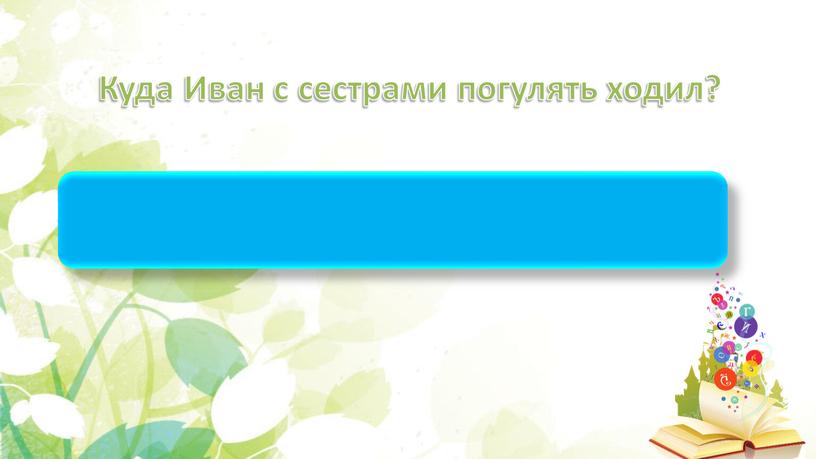 Куда Иван с сестрами погулять ходил?