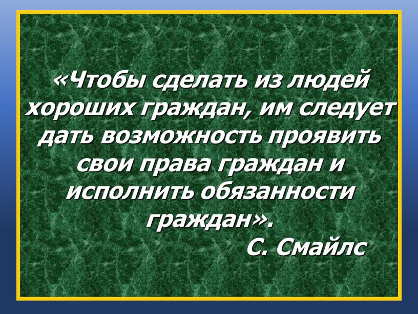 Чтобы сделать из людей хороших граждан, им следует дать возможность проявить свои права граждан и исполнить обязанности граждан»