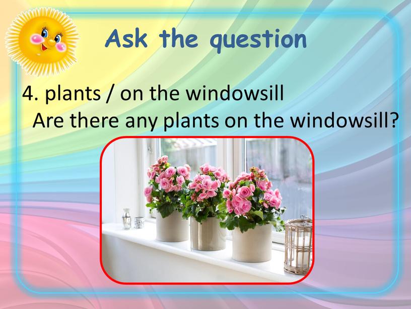 Ask the question 4. plants / on the windowsill