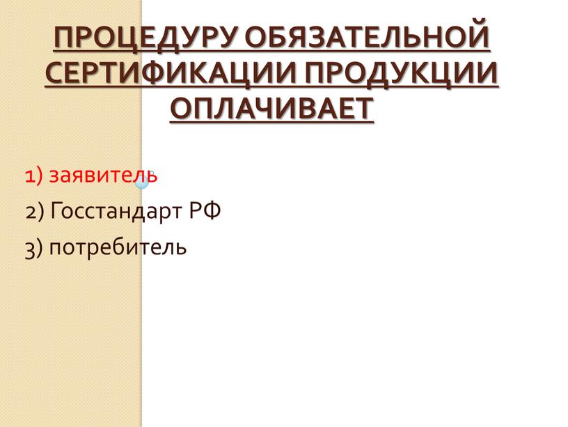 Процедуру обязательной сертификации продукции оплачивает 1) заявитель 2)