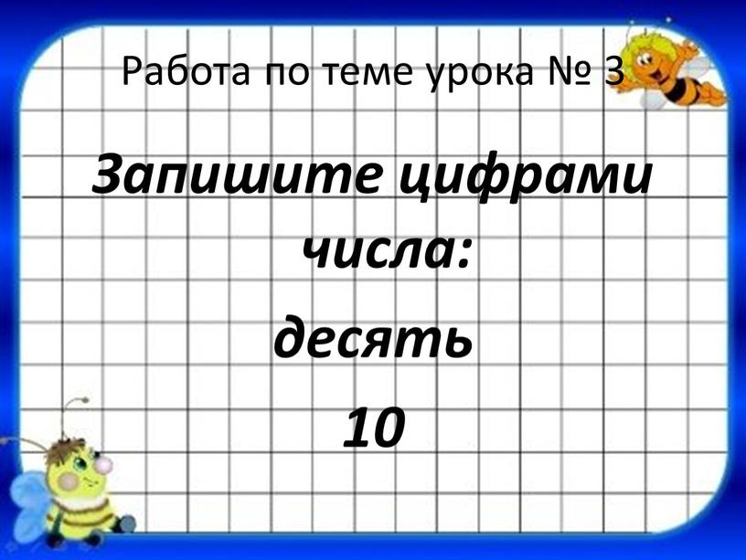 Работа по теме урока № 3 Запишите цифрами числа: десять 10