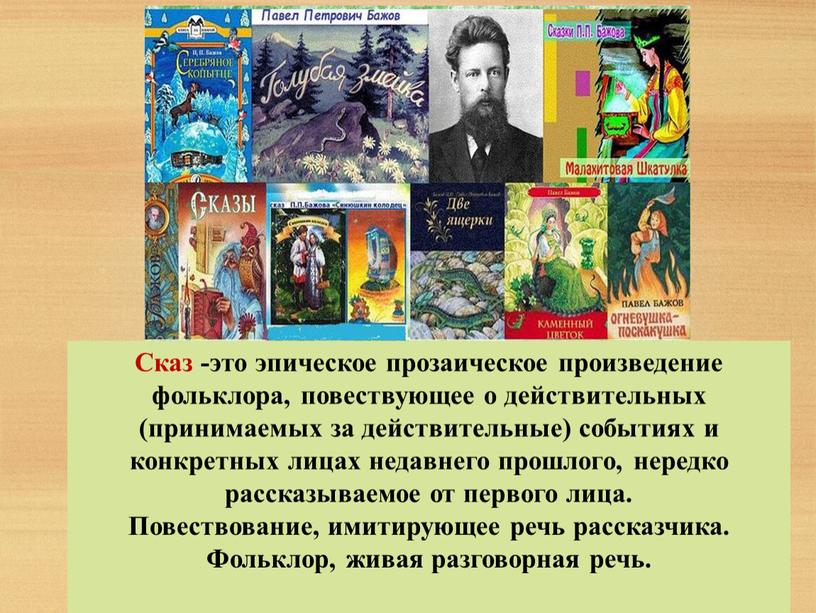 Сказ -это эпическое прозаическое произведение фольклора, повествующее о действительных (принимаемых за действительные) событиях и конкретных лицах недавнего прошлого, нередко рассказываемое от первого лица