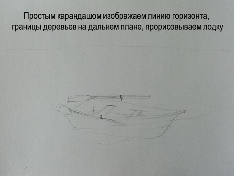 Простым карандашом изображаем линию горизонта, границы деревьев на дальнем плане, прорисовываем лодку