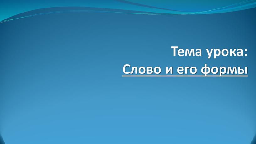 Тема урока: Слово и его формы