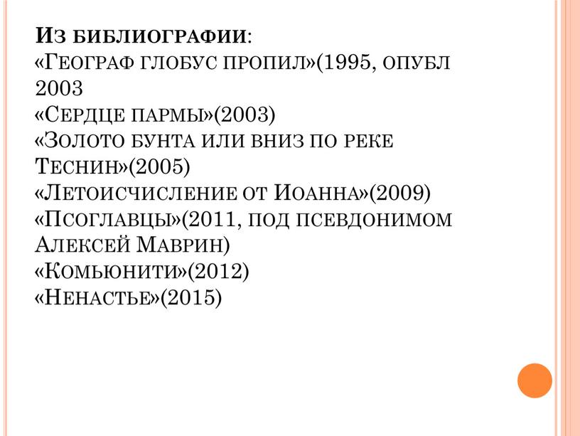 Из библиографии : «Географ глобус пропил»(1995, опубл 2003 «Сердце пармы»(2003) «Золото бунта или вниз по реке