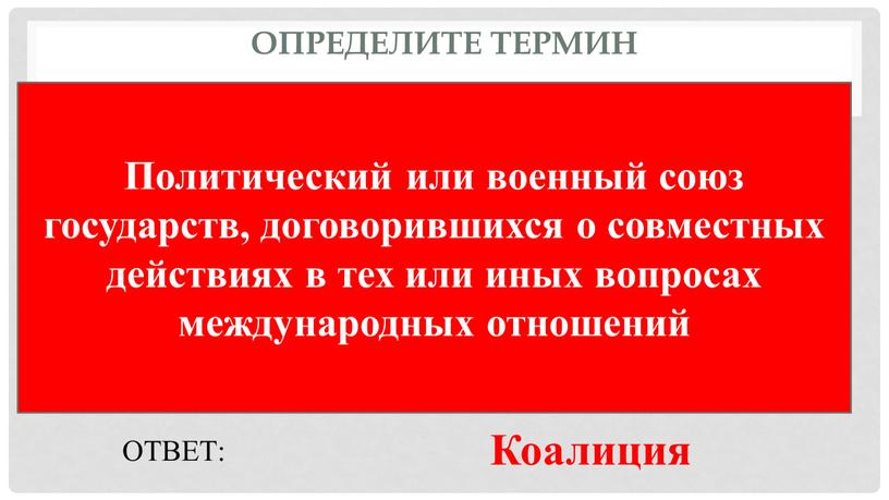 Определите термин Политический или военный союз государств, договорившихся о совместных действиях в тех или иных вопросах международных отношений