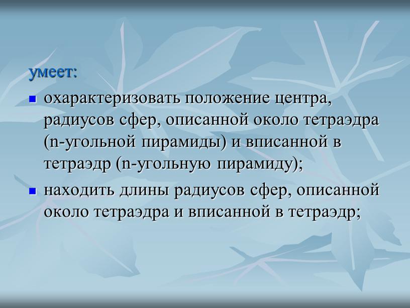 умеет: охарактеризовать положение центра, радиусов сфер, описанной около тетраэдра (n-угольной пирамиды) и вписанной в тетраэдр (n-угольную пирамиду); находить длины радиусов сфер, описанной около тетраэдра и…