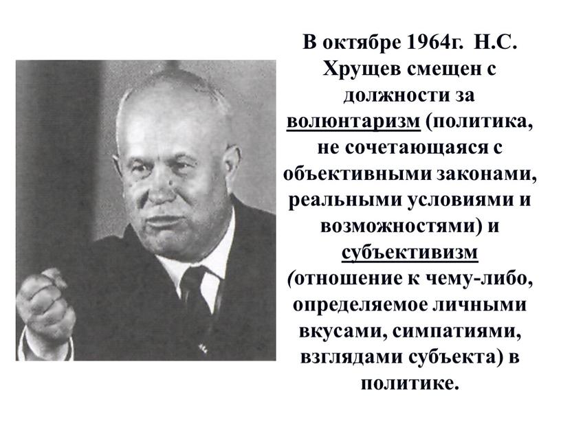 В октябре 1964г. Н.С. Хрущев смещен с должности за волюнтаризм (политика, не сочетающаяся с объективными законами, реальными условиями и возможностями) и субъективизм ( отношение к…