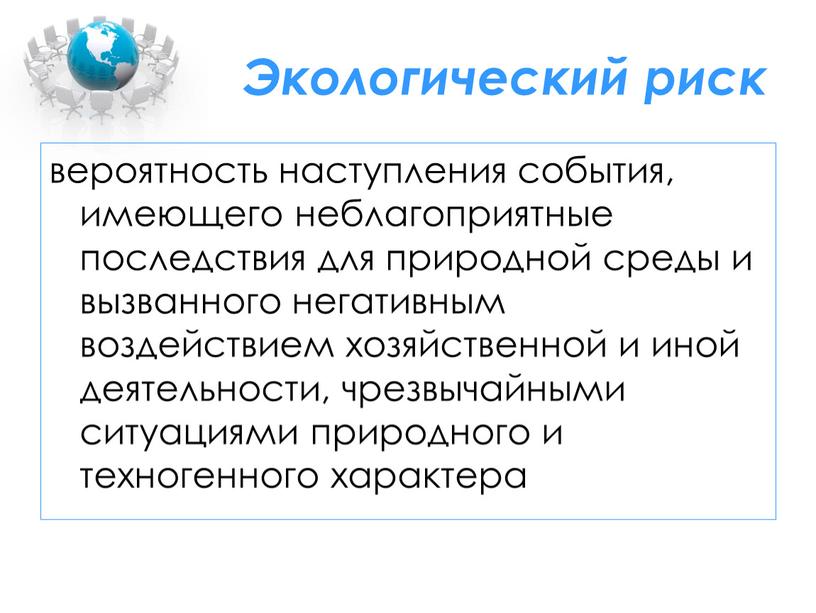 Экологический риск вероятность наступления события, имеющего неблагоприятные последствия для природной среды и вызванного негативным воздействием хозяйственной и иной деятельности, чрезвычайными ситуациями природного и техногенного характера