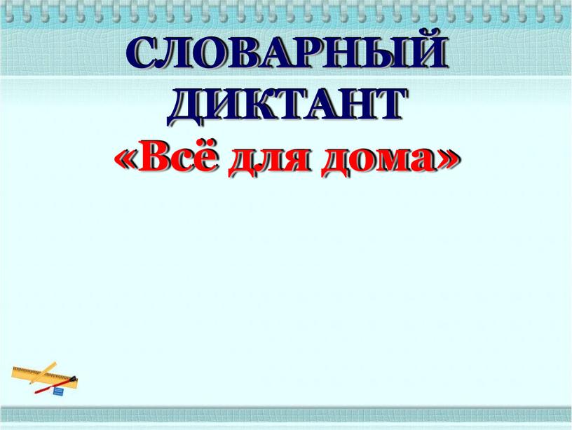 СЛОВАРНЫЙ ДИКТАНТ «Всё для дома»