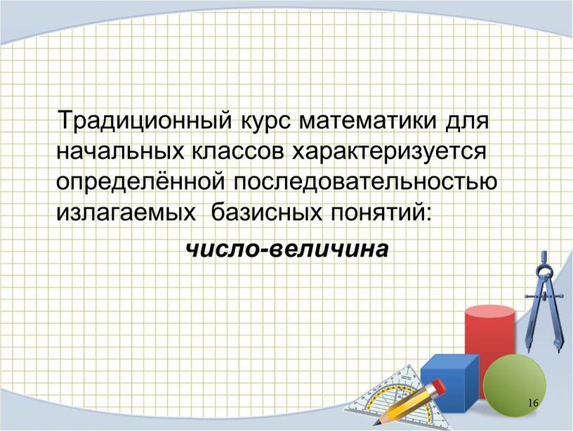 Традиционный курс математики для начальных классов характеризуется определённой последовательностью излагаемых базисных понятий: число-величина 16