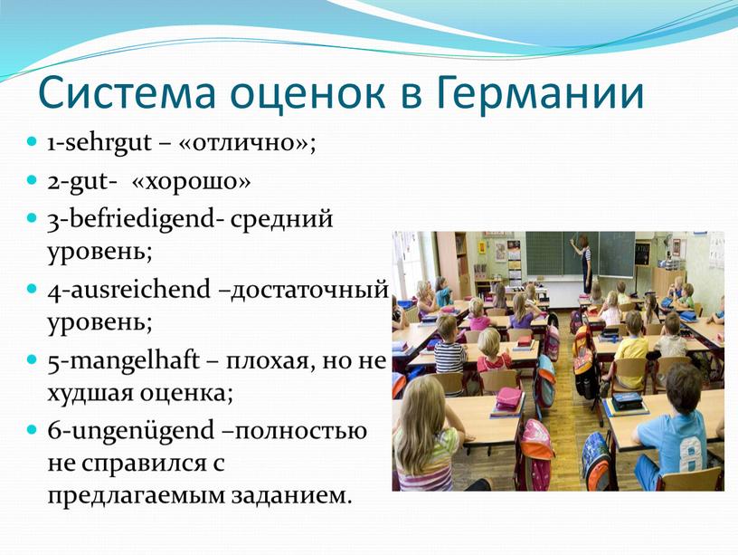 Система оценок в Германии 1-sehrgut – «отлично»; 2-gut- «хорошо» 3-befriedigend- средний уровень; 4-ausreichend –достаточный уровень; 5-mangelhaft – плохая, но не худшая оценка; 6-ungenügend –полностью не…