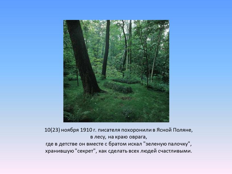 Ясной Поляне, в лесу, на краю оврага, где в детстве он вместе с братом искал "зеленую палочку", хранившую "секрет", как сделать всех людей счастливыми