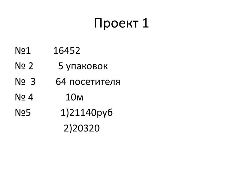 Проект 1 №1 16452 № 2 5 упаковок № 3 64 посетителя № 4 10м №5 1)21140руб 2)20320