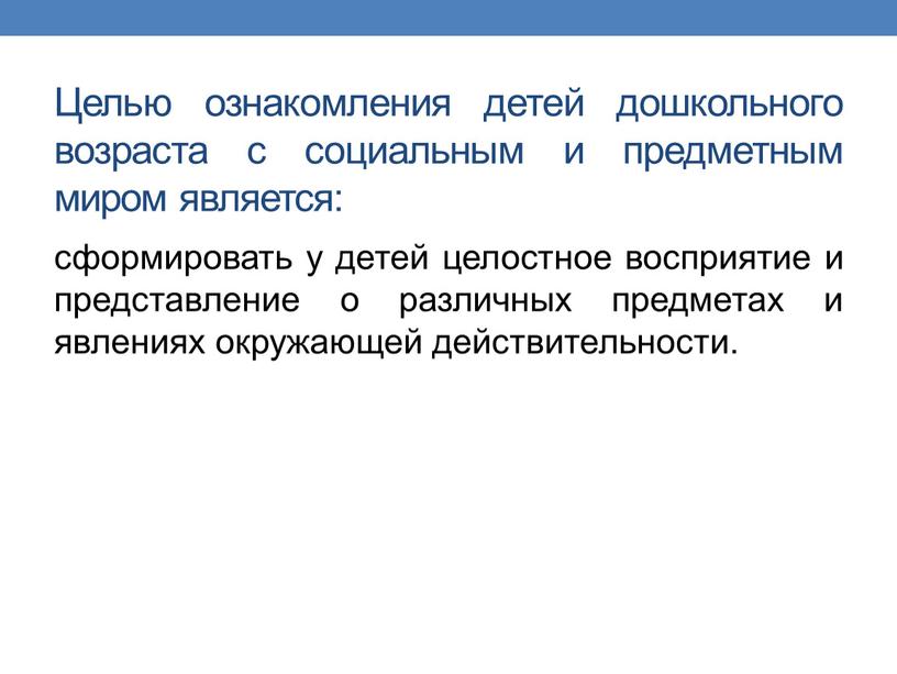 Целью ознакомления детей дошкольного возраста с социальным и предметным миром является: сформировать у детей целостное восприятие и представление о различных предметах и явлениях окружающей действительности