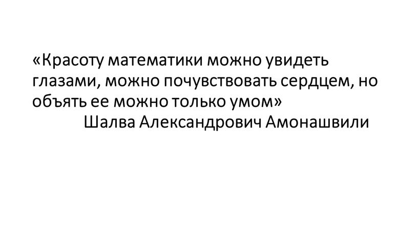 Красоту математики можно увидеть глазами, можно почувствовать сердцем, но объять ее можно только умом»