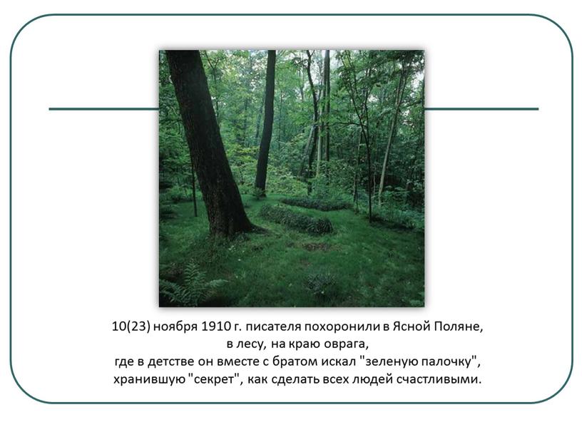 Ясной Поляне, в лесу, на краю оврага, где в детстве он вместе с братом искал "зеленую палочку", хранившую "секрет", как сделать всех людей счастливыми