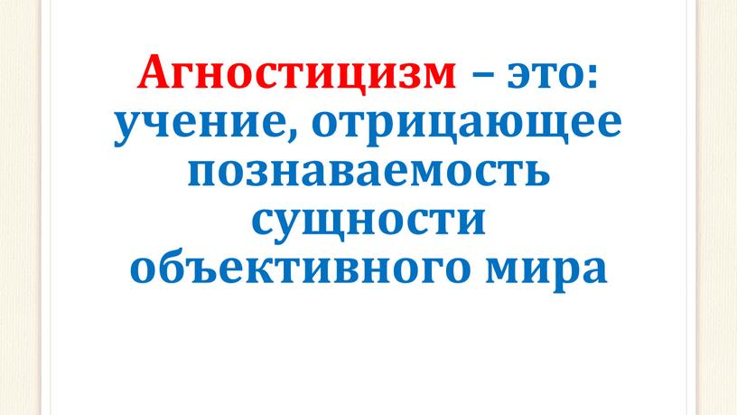 Агностицизм – это: учение, отрицающее познаваемость сущности объективного мира