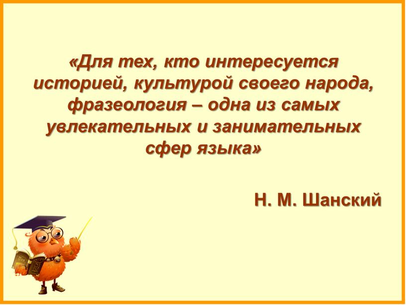 Для тех, кто интересуется историей, культурой своего народа, фразеология – одна из самых увлекательных и занимательных сфер языка»