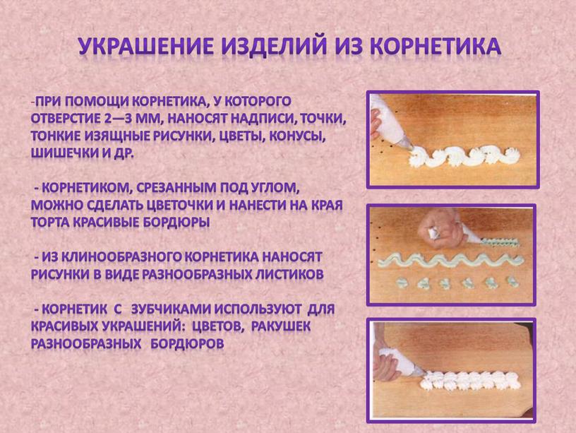 При помощи корнетика, у которого отверстие 2—3 мм, наносят надписи, точки, тонкие изящные рисунки, цветы, конусы, шишечки и др