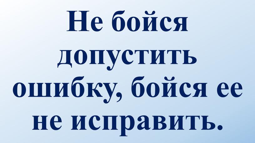 Не бойся допустить ошибку, бойся ее не исправить