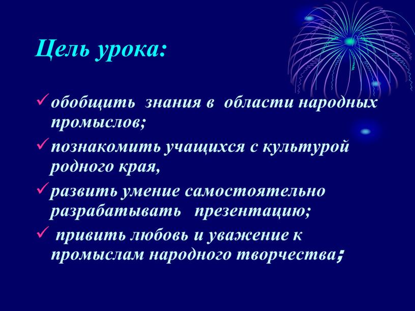 Цель урока: обобщить знания в области народных промыслов; познакомить учащихся с культурой родного края, развить умение самостоятельно разрабатывать презентацию; привить любовь и уважение к промыслам…