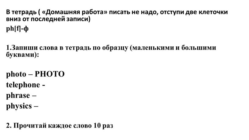 В тетрадь ( «Домашняя работа» писать не надо, отступи две клеточки вниз от последней записи) ph[f]-ф 1