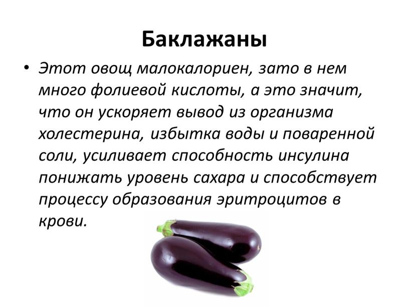 Баклажаны Этот овощ малокалориен, зато в нем много фолиевой кислоты, а это значит, что он ускоряет вывод из организма холестерина, избытка воды и поваренной соли,…