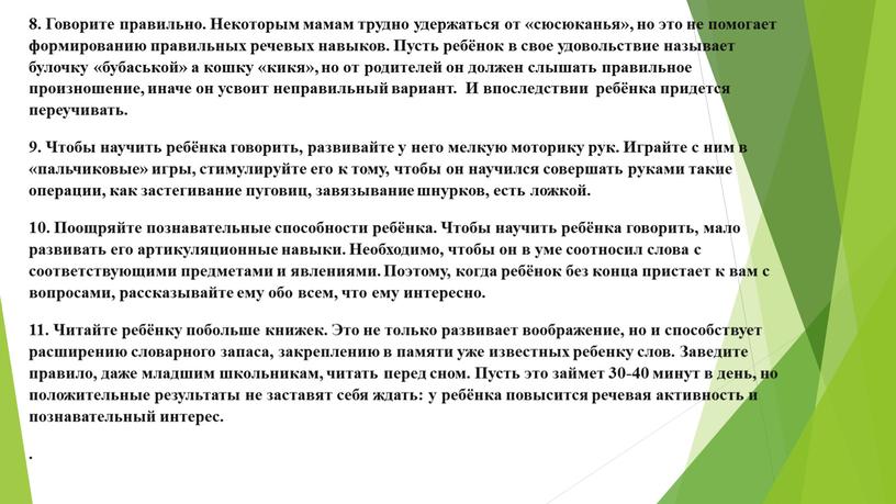 Говорите правильно. Некоторым мамам трудно удержаться от «сюсюканья», но это не помогает формированию правильных речевых навыков