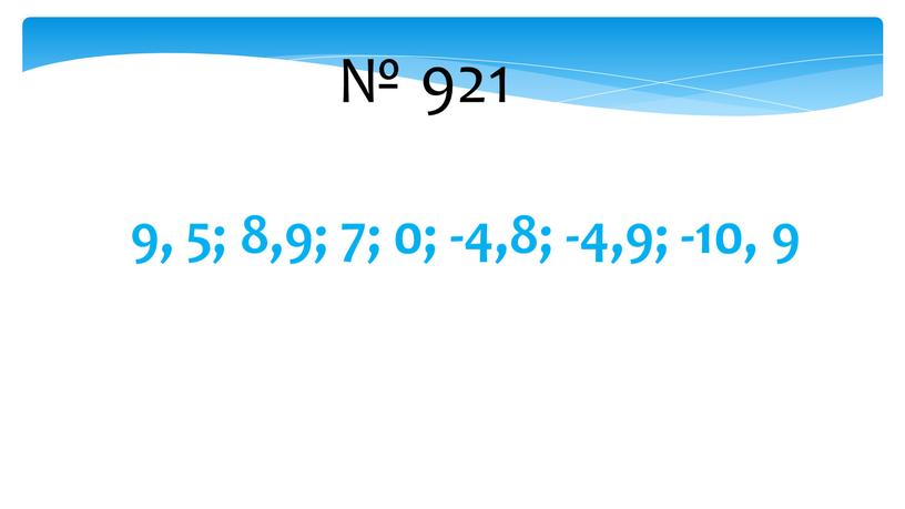 № 921 9, 5; 8,9; 7; 0; -4,8; -4,9; -10, 9