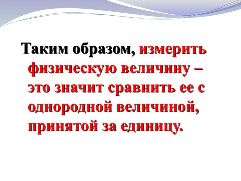 Таким образом, измерить физическую величину – это значит сравнить ее с однородной величиной, принятой за единицу