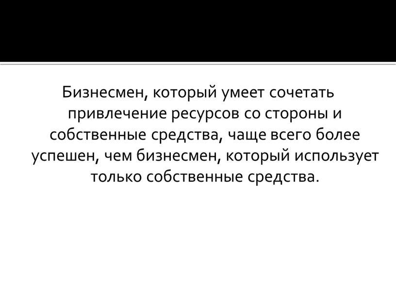 Бизнесмен, который умеет сочетать привлечение ресурсов со стороны и собственные средства, чаще всего более успешен, чем бизнесмен, который использует только собственные средства