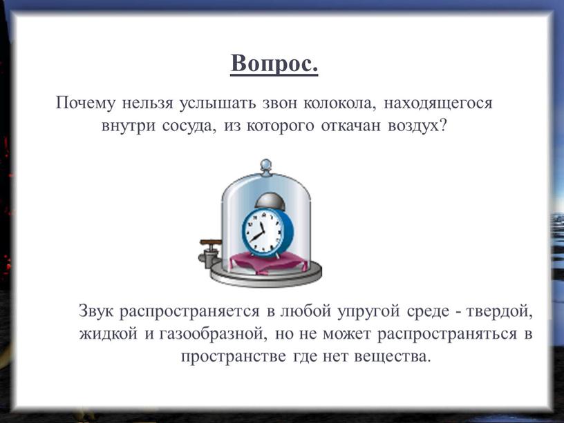 Вопрос. Почему нельзя услышать звон колокола, находящегося внутри сосуда, из которого откачан воздух?