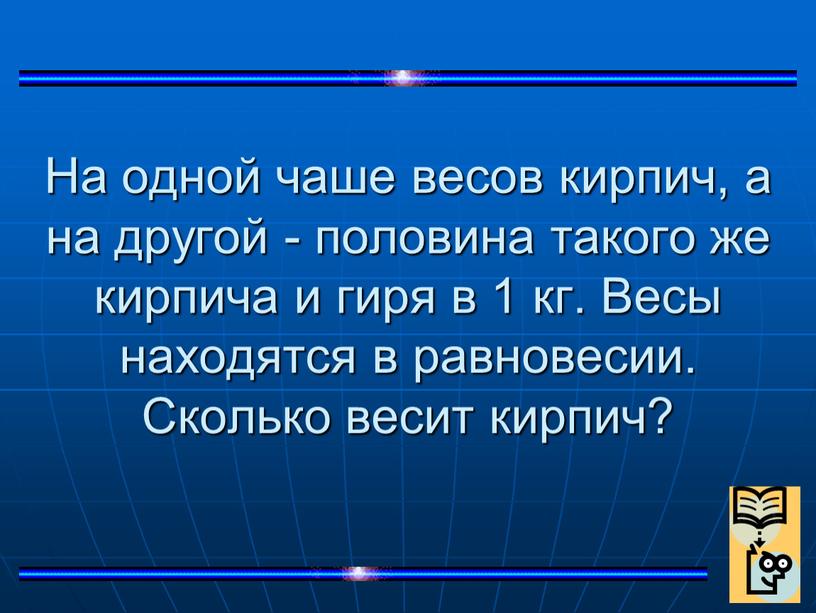 На одной чаше весов кирпич, а на другой - половина такого же кирпича и гиря в 1 кг