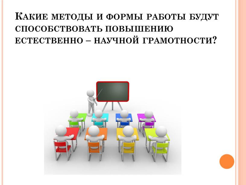 Какие методы и формы работы будут способствовать повышению естественно – научной грамотности?