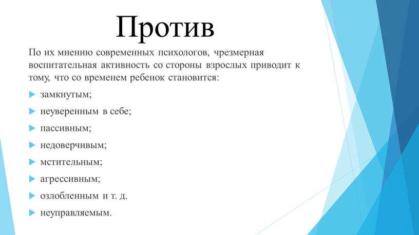 Против По их мнению современных психологов, чрезмерная воспитательная активность со стороны взрослых приводит к тому, что со временем ребенок становится: замкнутым; неуверенным в себе; пассивным;…