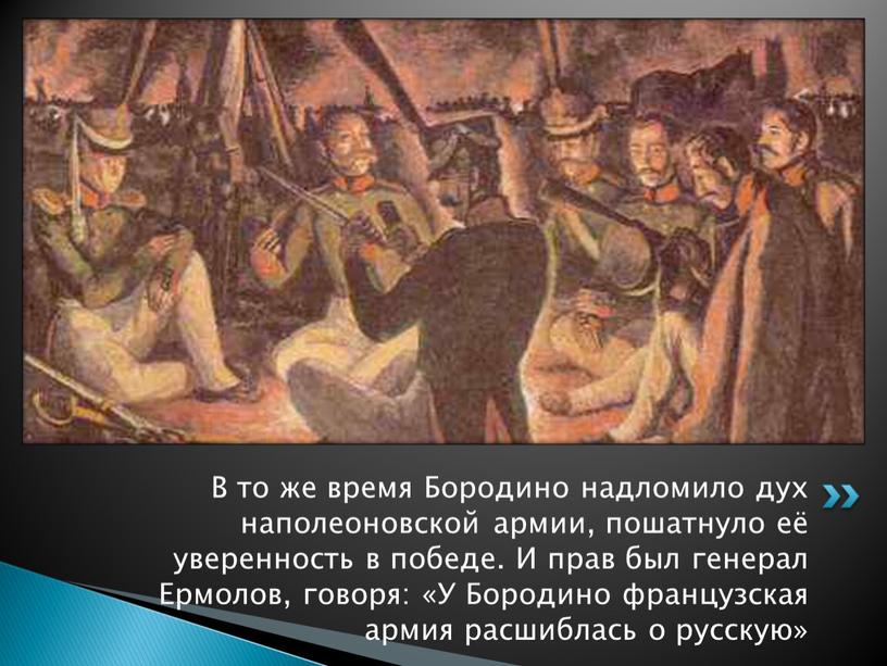 В то же время Бородино надломило дух наполеоновской армии, пошатнуло её уверенность в победе